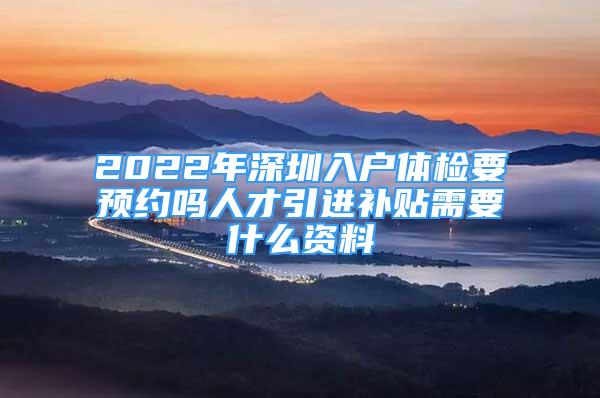 2022年深圳入户体检要预约吗人才引进补贴需要什么资料