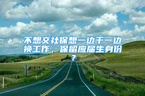 不想交社保想一边干一边换工作，保留应届生身份？