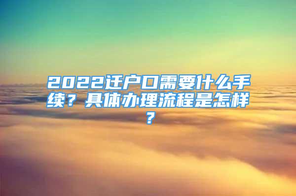 2022迁户口需要什么手续？具体办理流程是怎样？