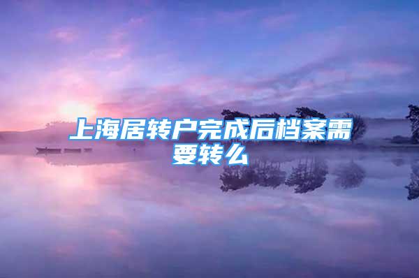 上海居转户完成后档案需要转么