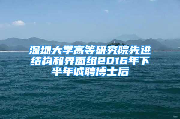 深圳大学高等研究院先进结构和界面组2016年下半年诚聘博士后