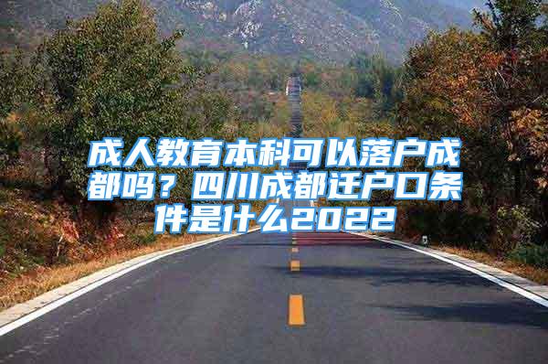 成人教育本科可以落户成都吗？四川成都迁户口条件是什么2022