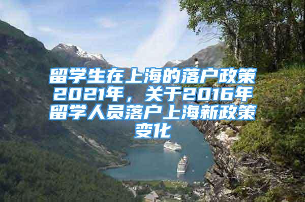 留学生在上海的落户政策2021年，关于2016年留学人员落户上海新政策变化