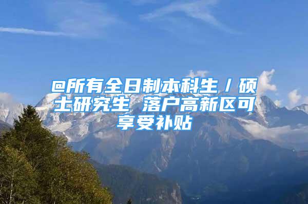 @所有全日制本科生／硕士研究生 落户高新区可享受补贴