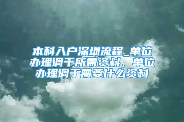 本科入户深圳流程_单位办理调干所需资料，单位办理调干需要什么资料