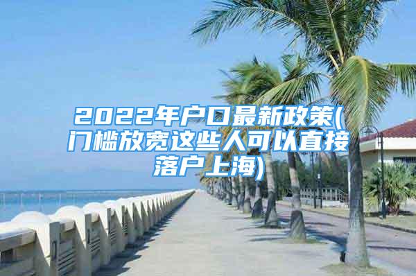 2022年户口最新政策(门槛放宽这些人可以直接落户上海)