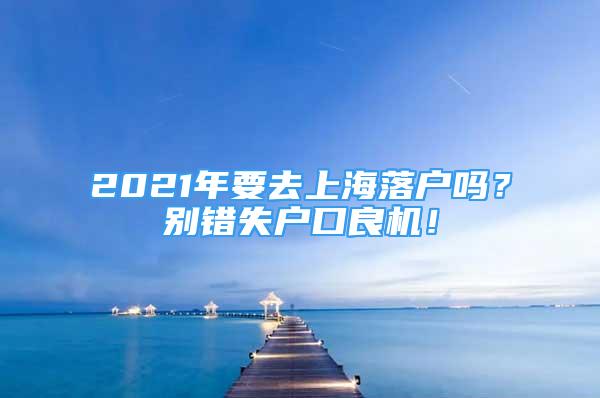 2021年要去上海落户吗？别错失户口良机！