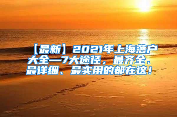 【最新】2021年上海落户大全—7大途径，最齐全、最详细、最实用的都在这！