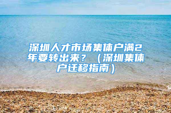 深圳人才市场集体户满2年要转出来？（深圳集体户迁移指南）