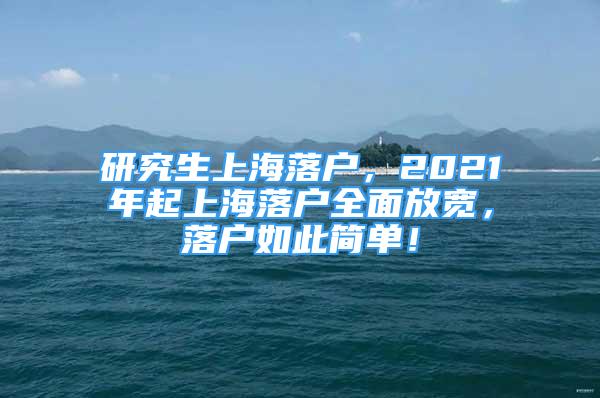 研究生上海落户，2021年起上海落户全面放宽，落户如此简单！