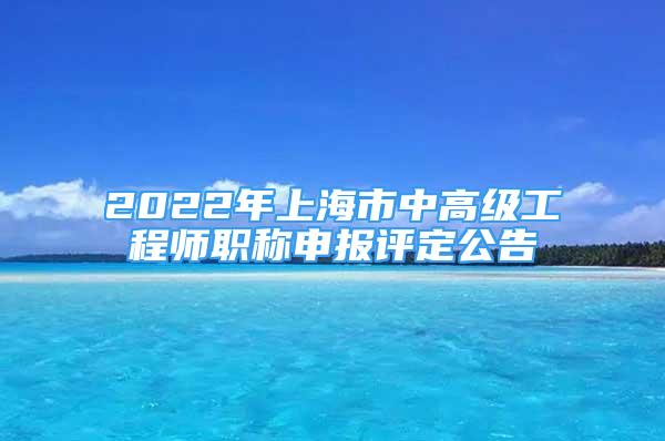 2022年上海市中高级工程师职称申报评定公告