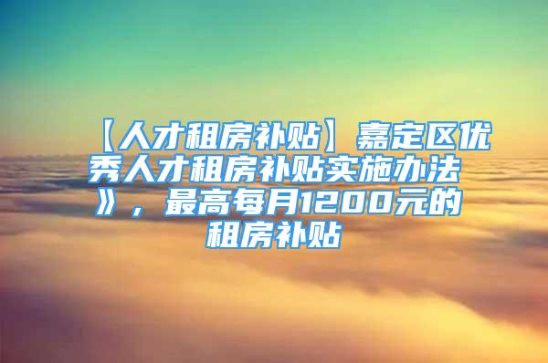 【人才租房补贴】嘉定区优秀人才租房补贴实施办法》，最高每月1200元的租房补贴