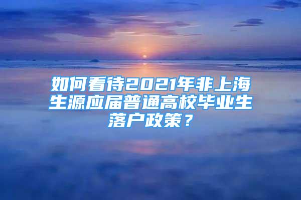 如何看待2021年非上海生源应届普通高校毕业生落户政策？