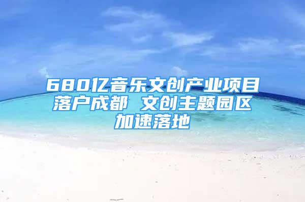 680亿音乐文创产业项目落户成都 文创主题园区加速落地