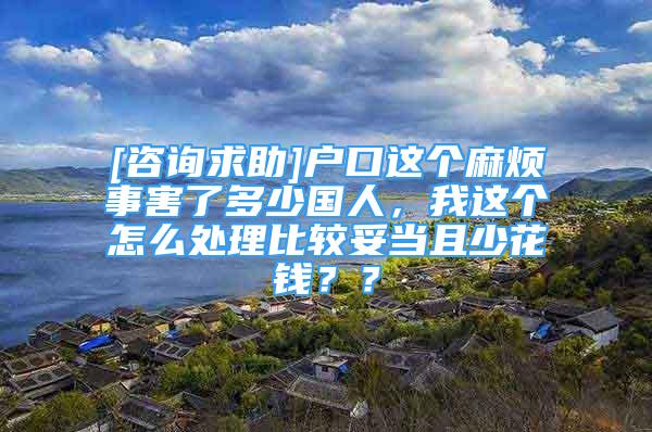 [咨询求助]户口这个麻烦事害了多少国人，我这个怎么处理比较妥当且少花钱？？