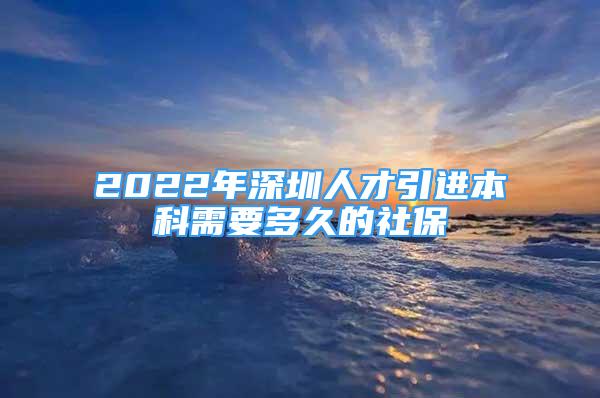 2022年深圳人才引进本科需要多久的社保