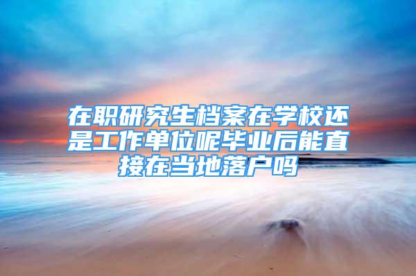 在职研究生档案在学校还是工作单位呢毕业后能直接在当地落户吗