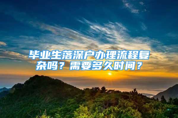 毕业生落深户办理流程复杂吗？需要多久时间？