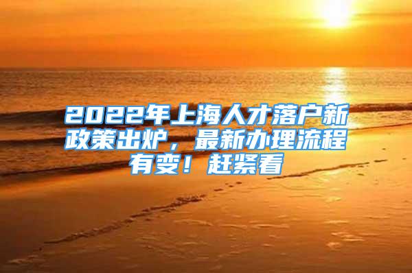 2022年上海人才落户新政策出炉，最新办理流程有变！赶紧看