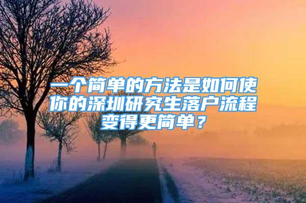 一个简单的方法是如何使你的深圳研究生落户流程变得更简单？