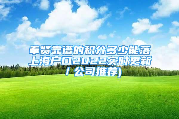 奉贤靠谱的积分多少能落上海户口2022实时更新／公司推荐)