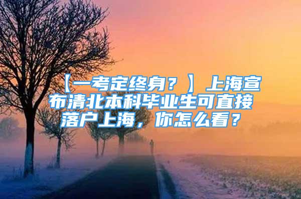 【一考定终身？】上海宣布清北本科毕业生可直接落户上海，你怎么看？