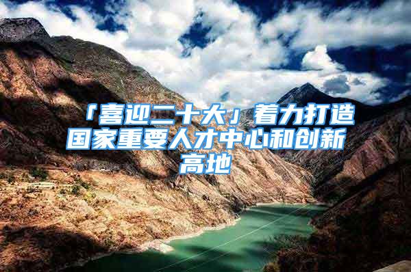 「喜迎二十大」着力打造国家重要人才中心和创新高地