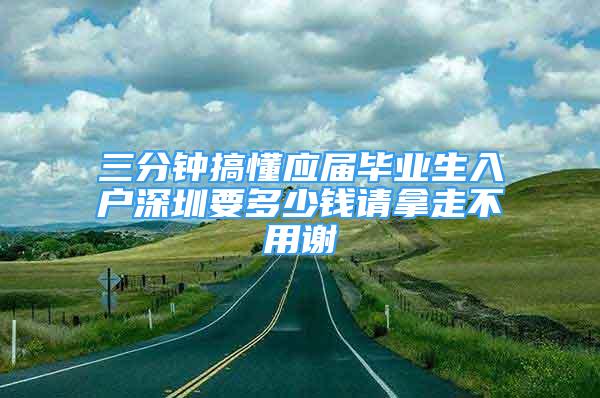 三分钟搞懂应届毕业生入户深圳要多少钱请拿走不用谢