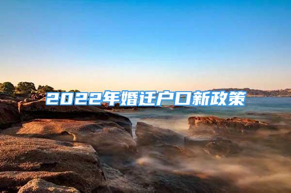 2022年婚迁户口新政策