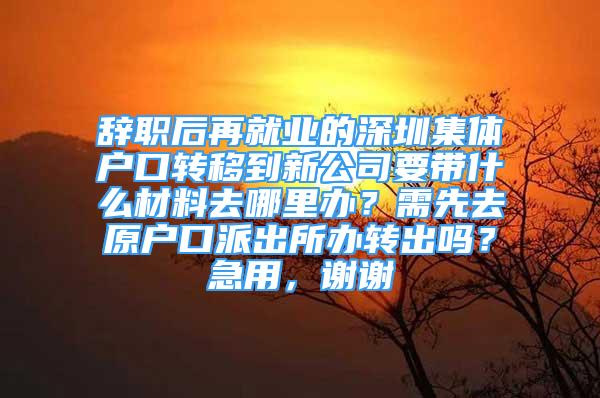 辞职后再就业的深圳集体户口转移到新公司要带什么材料去哪里办？需先去原户口派出所办转出吗？急用，谢谢