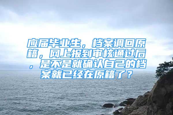 应届毕业生，档案调回原籍，网上报到审核通过后，是不是就确认自己的档案就已经在原籍了？