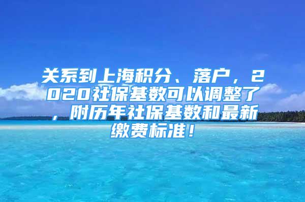 关系到上海积分、落户，2020社保基数可以调整了，附历年社保基数和最新缴费标准！