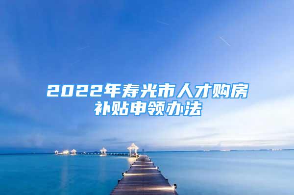 2022年寿光市人才购房补贴申领办法