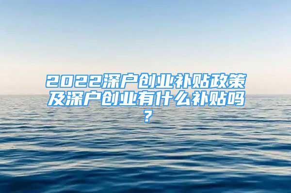 2022深户创业补贴政策及深户创业有什么补贴吗？