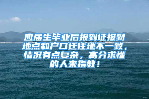 应届生毕业后报到证报到地点和户口迁往地不一致，情况有点复杂，高分求懂的人来指教！