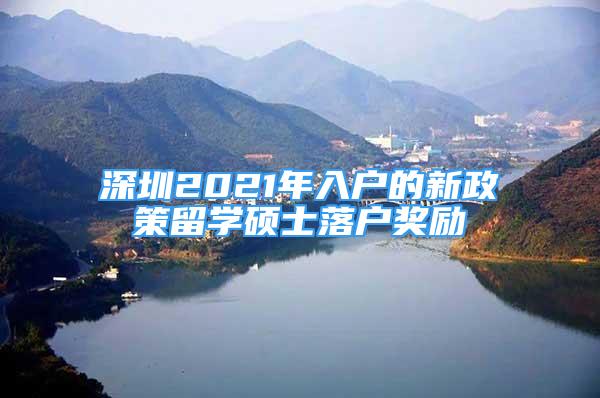 深圳2021年入户的新政策留学硕士落户奖励