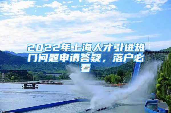 2022年上海人才引进热门问题申请答疑，落户必看