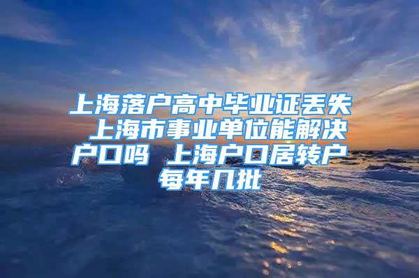 上海落户高中毕业证丢失 上海市事业单位能解决户口吗 上海户口居转户每年几批