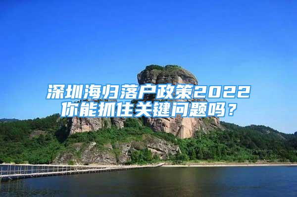 深圳海归落户政策2022你能抓住关键问题吗？