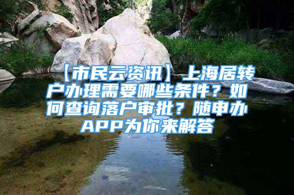 【市民云资讯】上海居转户办理需要哪些条件？如何查询落户审批？随申办APP为你来解答