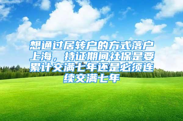 想通过居转户的方式落户上海，持证期间社保是要累计交满七年还是必须连续交满七年