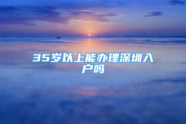 35岁以上能办理深圳入户吗