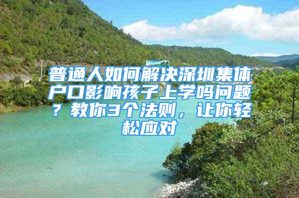 普通人如何解决深圳集体户口影响孩子上学吗问题？教你3个法则，让你轻松应对