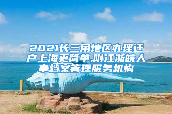 2021长三角地区办理迁户上海更简单,附江浙皖人事档案管理服务机构