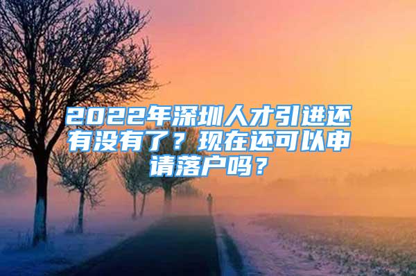 2022年深圳人才引进还有没有了？现在还可以申请落户吗？