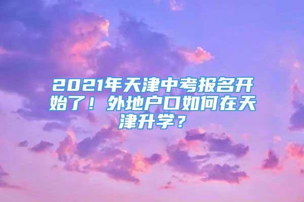 2021年天津中考报名开始了！外地户口如何在天津升学？