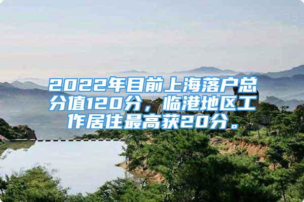 2022年目前上海落户总分值120分，临港地区工作居住最高获20分。