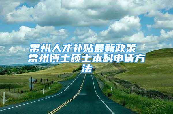 常州人才补贴最新政策 常州博士硕士本科申请方法