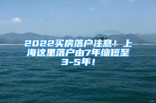 2022买房落户注意！上海这里落户由7年缩短至3-5年！