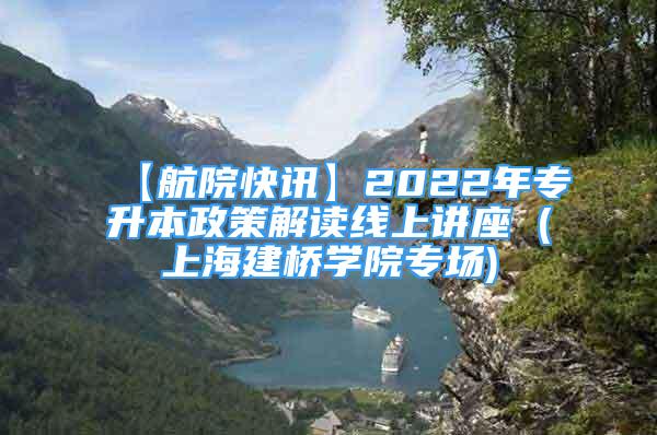 【航院快讯】2022年专升本政策解读线上讲座 (上海建桥学院专场)